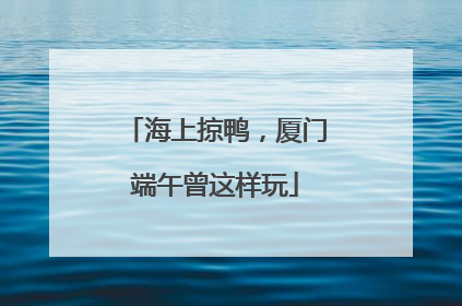 海上掠鸭，厦门端午曾这样玩