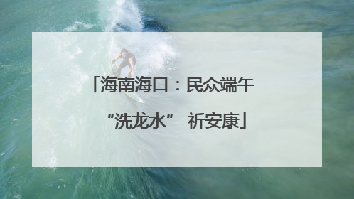 海南海口：民众端午 “洗龙水” 祈安康