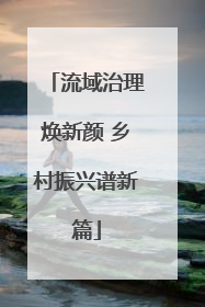 流域治理焕新颜 乡村振兴谱新篇