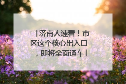 济南人速看！市区这个核心出入口，即将全面通车