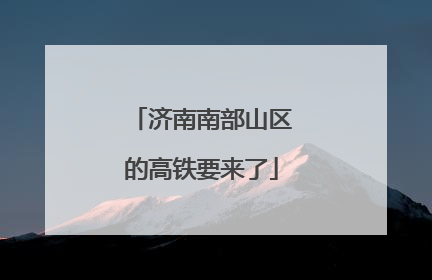 济南南部山区的高铁要来了