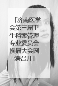济南医学会第三届卫生档案管理专业委员会换届大会圆满召开