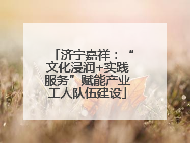 济宁嘉祥：“文化浸润+实践服务”赋能产业工人队伍建设
