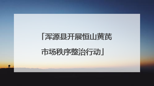 浑源县开展恒山黄芪市场秩序整治行动