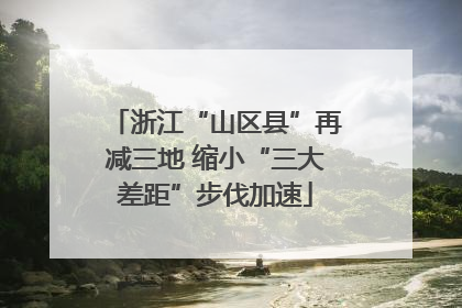 浙江“山区县”再减三地 缩小“三大差距”步伐加速