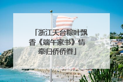 浙江天台粽叶飘香《端午家书》情牵归侨侨眷