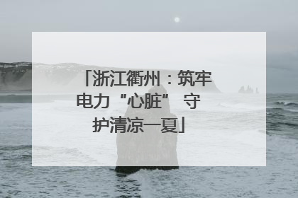 浙江衢州：筑牢电力“心脏” 守护清凉一夏