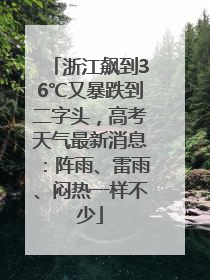 浙江飙到36℃又暴跌到二字头，高考天气最新消息：阵雨、雷雨、闷热一样不少