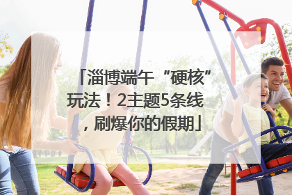 淄博端午“硬核”玩法！2主题5条线，刷爆你的假期