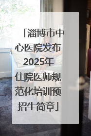 淄博市中心医院发布2025年住院医师规范化培训预招生简章
