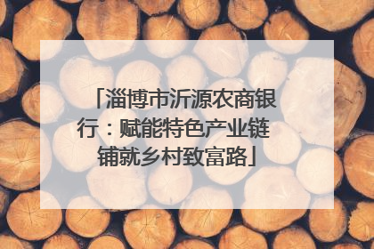 淄博市沂源农商银行：赋能特色产业链 铺就乡村致富路