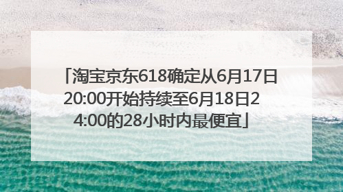 淘宝京东618确定从6月17日20:00开始持续至6月18日24:00的28小时内最便宜