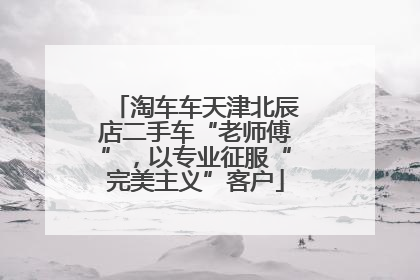 淘车车天津北辰店二手车“老师傅”，以专业征服“完美主义”客户
