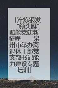 淬炼银发“领头雁”赋能党建新征程——泉州市举办离退休干部党支部书记能力建设专题培训
