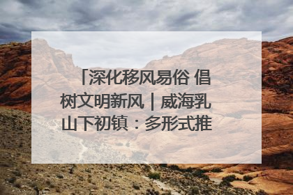 深化移风易俗 倡树文明新风｜威海乳山下初镇：多形式推进移风易俗 共筑文明和谐新风尚