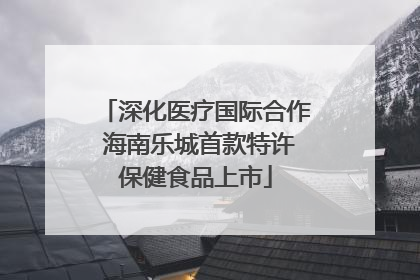 深化医疗国际合作 海南乐城首款特许保健食品上市