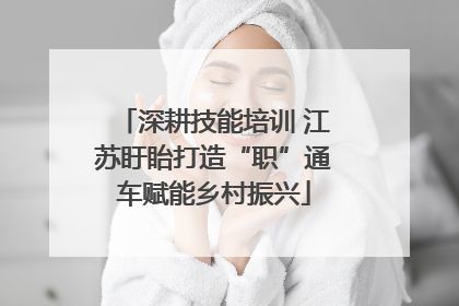 深耕技能培训 江苏盱眙打造“职”通车赋能乡村振兴