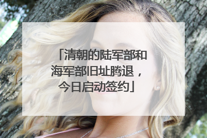 清朝的陆军部和海军部旧址腾退，今日启动签约