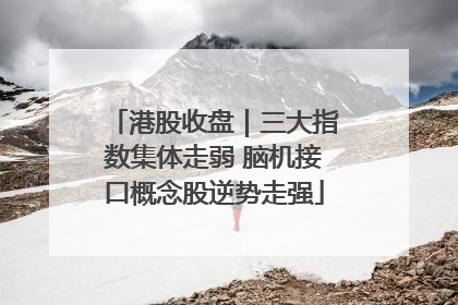 港股收盘｜三大指数集体走弱 脑机接口概念股逆势走强
