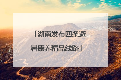湖南发布四条避暑康养精品线路