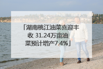 湖南桃江油菜喜迎丰收 31.24万亩油菜预计增产7.4%
