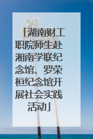 湖南财工职院师生赴湘南学联纪念馆、罗荣桓纪念馆开展社会实践活动