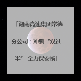 湖南高速集团常德分公司：冲刺“双过半” 全力保安畅