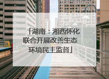 湖南：湘西怀化联合开展改善生态环境民主监督