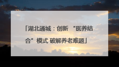 湖北通城：创新 “医养结合”模式 破解养老难题