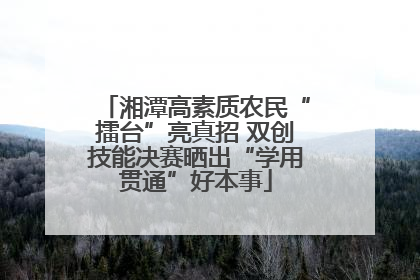 湘潭高素质农民“擂台”亮真招 双创技能决赛晒出“学用贯通”好本事