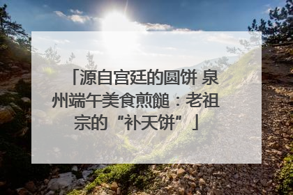 源自宫廷的圆饼 泉州端午美食煎䭔：老祖宗的“补天饼”