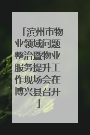 滨州市物业领域问题整治暨物业服务提升工作现场会在博兴县召开