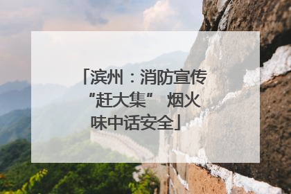 滨州：消防宣传“赶大集” 烟火味中话安全