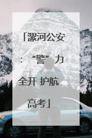 漯河公安：“警”力全开 护航高考