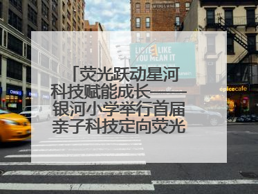 荧光跃动星河 科技赋能成长——银河小学举行首届亲子科技定向荧光夜跑嘉年华