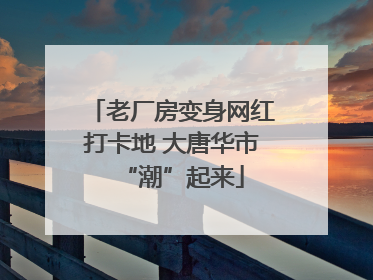 老厂房变身网红打卡地 大唐华市“潮”起来