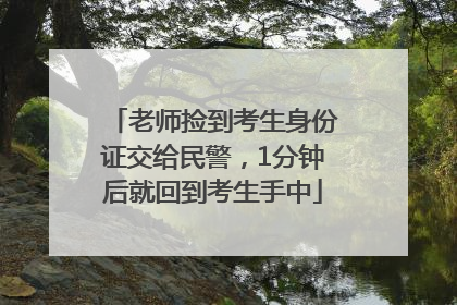 老师捡到考生身份证交给民警，1分钟后就回到考生手中