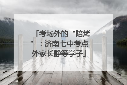 考场外的“陪烤”：济南七中考点外家长静等学子