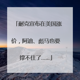耐克宣布在美国涨价，阿迪、彪马也要撑不住了……