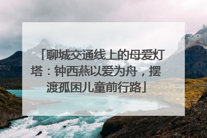 聊城交通线上的母爱灯塔：钟西燕以爱为舟，摆渡孤困儿童前行路