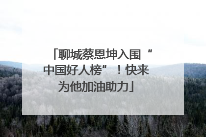 聊城蔡恩坤入围“中国好人榜”！快来为他加油助力
