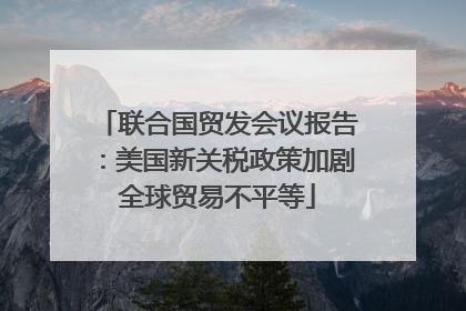 联合国贸发会议报告：美国新关税政策加剧全球贸易不平等