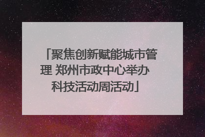 聚焦创新赋能城市管理 郑州市政中心举办科技活动周活动