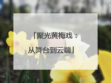 聚光黄梅戏：从舞台到云端