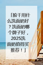 脸干用什么洗面奶好？洗面奶哪个牌子好，2025洗面奶值得买推荐！