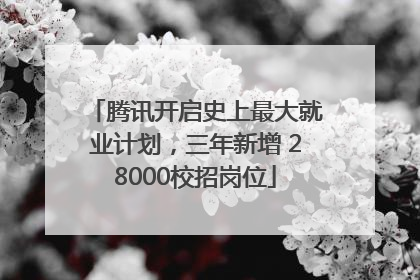 腾讯开启史上最大就业计划，三年新增 28000校招岗位