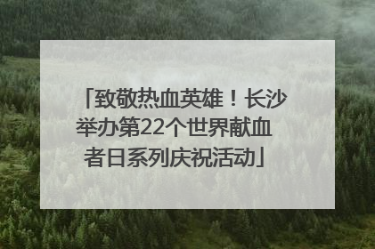 致敬热血英雄！长沙举办第22个世界献血者日系列庆祝活动