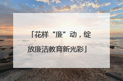 花样“廉”动，绽放廉洁教育新光彩