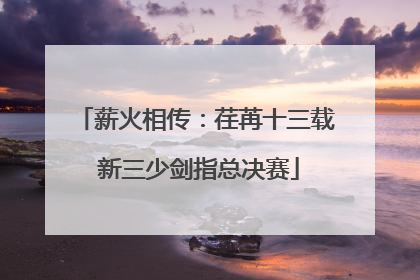 薪火相传：荏苒十三载 新三少剑指总决赛