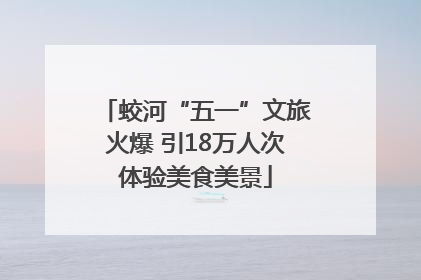 蛟河“五一”文旅火爆 引18万人次体验美食美景